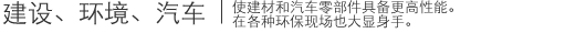 建设、环境、汽车|使建材和汽车零部件具备更高性能。在各种环保现场也大显身手。