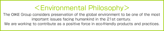 <Environmental Philosophy> The OIKE Group considers preservation of the global environment to be one of the most important issues facing humankind in the 21st century. We are working to contribute as a positive force in eco-friendly products and practices.