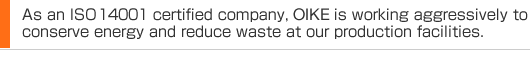 As an ISO 14001 certified company, OIKE is working aggressively to conserve energy and reduce waste at our production facilities.