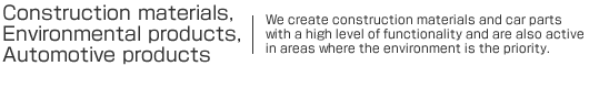 Construction materials, environmental products, automotive products | We create construction materials and car parts with a high level of functionality and are also active in areas where the environment is the priority.