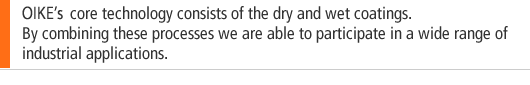 OIKE's core technology consists of the dry and wet coatings.By combining these processes we are able to participate in a wide range of industrial applications.